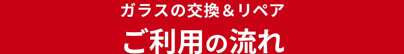 ガラスの交換＆リペア ご利用の流れ